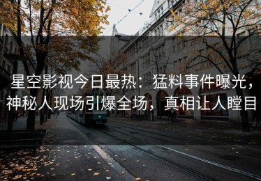 星空影视今日最热：猛料事件曝光，神秘人现场引爆全场，真相让人瞠目