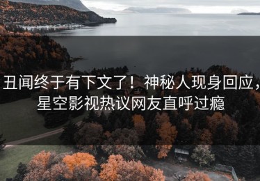 丑闻终于有下文了！神秘人现身回应，星空影视热议网友直呼过瘾