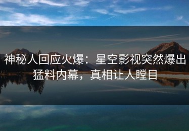 神秘人回应火爆：星空影视突然爆出猛料内幕，真相让人瞠目