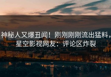 神秘人又爆丑闻！刚刚刚刚流出猛料，星空影视网友：评论区炸裂