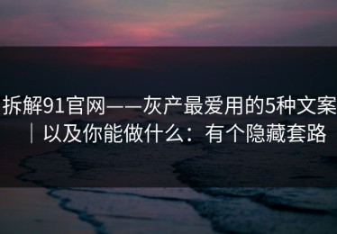 拆解91官网——灰产最爱用的5种文案｜以及你能做什么：有个隐藏套路