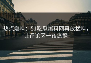 热点爆料：51吃瓜爆料网再放猛料，让评论区一夜疯翻