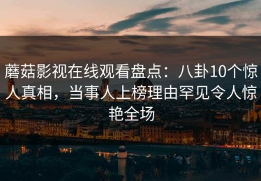 蘑菇影视在线观看盘点：八卦10个惊人真相，当事人上榜理由罕见令人惊艳全场