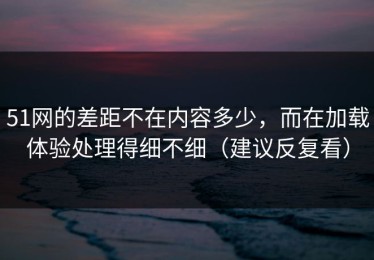 51网的差距不在内容多少，而在加载体验处理得细不细（建议反复看）