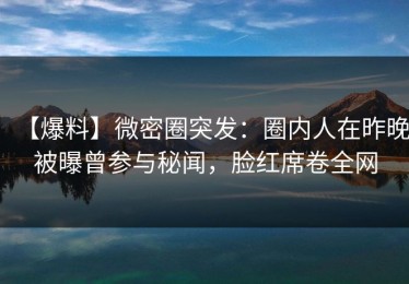 【爆料】微密圈突发：圈内人在昨晚被曝曾参与秘闻，脸红席卷全网