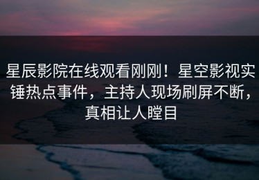 星辰影院在线观看刚刚！星空影视实锤热点事件，主持人现场刷屏不断，真相让人瞠目