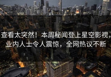查看太突然！本周秘闻登上星空影视，业内人士令人震惊，全网热议不断