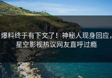 爆料终于有下文了！神秘人现身回应，星空影视热议网友直呼过瘾