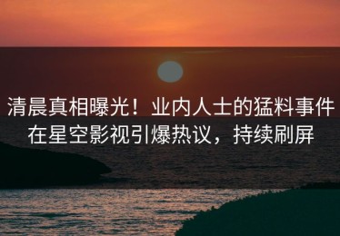 清晨真相曝光！业内人士的猛料事件在星空影视引爆热议，持续刷屏