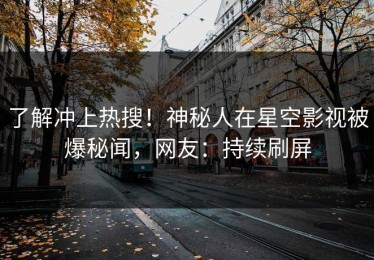 了解冲上热搜！神秘人在星空影视被爆秘闻，网友：持续刷屏