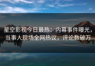星空影视今日最热：内幕事件曝光，当事人现场全网热议，评论数破万