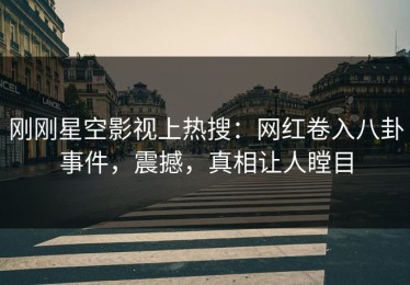 刚刚星空影视上热搜：网红卷入八卦事件，震撼，真相让人瞠目