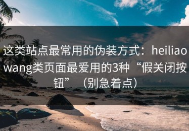 这类站点最常用的伪装方式：heiliaowang类页面最爱用的3种“假关闭按钮”（别急着点）