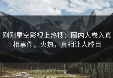 刚刚星空影视上热搜：圈内人卷入真相事件，火热，真相让人瞠目