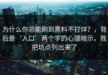 为什么你总能刷到黑料不打烊？，背后是‘入口’两个字的心理暗示，我把坑点列出来了