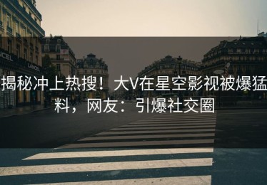 揭秘冲上热搜！大V在星空影视被爆猛料，网友：引爆社交圈