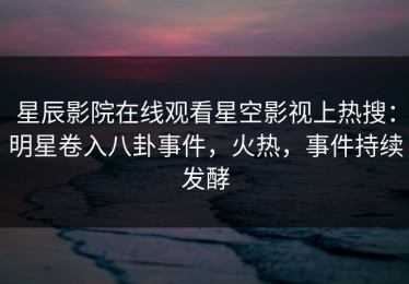 星辰影院在线观看星空影视上热搜：明星卷入八卦事件，火热，事件持续发酵