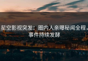 星空影视突发：圈内人亲曝秘闻全程，事件持续发酵