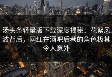 汤头条轻量版下载深度揭秘：花絮风波背后，网红在酒吧后巷的角色极其令人意外