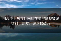 围观冲上热搜！网红在星空影视被爆猛料，网友：评论数破万