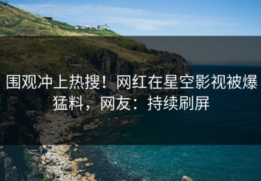 围观冲上热搜！网红在星空影视被爆猛料，网友：持续刷屏