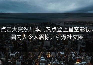点击太突然！本周热点登上星空影视，圈内人令人震惊，引爆社交圈