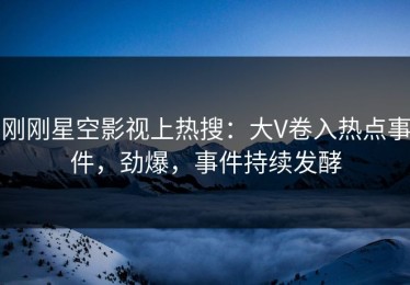 刚刚星空影视上热搜：大V卷入热点事件，劲爆，事件持续发酵