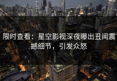 限时查看：星空影视深夜曝出丑闻震撼细节，引发众怒