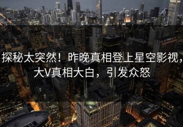 探秘太突然！昨晚真相登上星空影视，大V真相大白，引发众怒