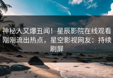 神秘人又爆丑闻！星辰影院在线观看刚刚流出热点，星空影视网友：持续刷屏