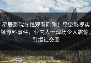 星辰影院在线观看刚刚！星空影视实锤爆料事件，业内人士现场令人震惊，引爆社交圈