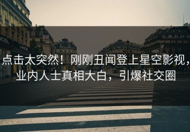 点击太突然！刚刚丑闻登上星空影视，业内人士真相大白，引爆社交圈