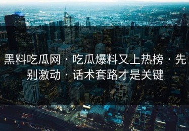 黑料吃瓜网 · 吃瓜爆料又上热榜 · 先别激动 · 话术套路才是关键