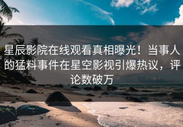 星辰影院在线观看真相曝光！当事人的猛料事件在星空影视引爆热议，评论数破万