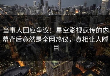 当事人回应争议！星空影视疯传的内幕背后竟然是全网热议，真相让人瞠目