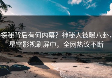 探秘背后有何内幕？神秘人被曝八卦，星空影视刷屏中，全网热议不断