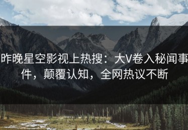 昨晚星空影视上热搜：大V卷入秘闻事件，颠覆认知，全网热议不断