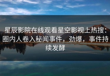 星辰影院在线观看星空影视上热搜：圈内人卷入秘闻事件，劲爆，事件持续发酵