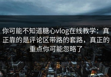 你可能不知道糖心vlog在线教学：真正靠的是评论区带路的套路，真正的重点你可能忽略了