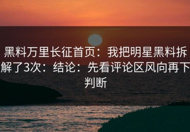 黑料万里长征首页：我把明星黑料拆解了3次：结论：先看评论区风向再下判断