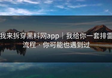 我来拆穿黑料网app｜我给你一套排雷流程 · 你可能也遇到过