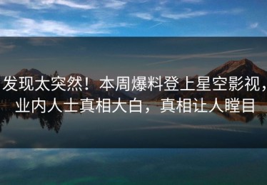 发现太突然！本周爆料登上星空影视，业内人士真相大白，真相让人瞠目
