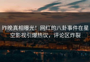 昨晚真相曝光！网红的八卦事件在星空影视引爆热议，评论区炸裂