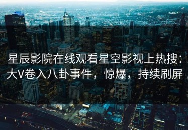 星辰影院在线观看星空影视上热搜：大V卷入八卦事件，惊爆，持续刷屏