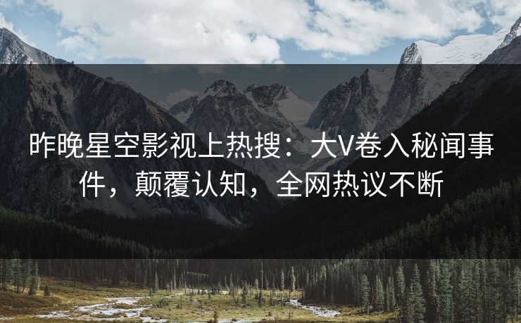 昨晚星空影视上热搜：大V卷入秘闻事件，颠覆认知，全网热议不断