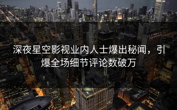 深夜星空影视业内人士爆出秘闻，引爆全场细节评论数破万