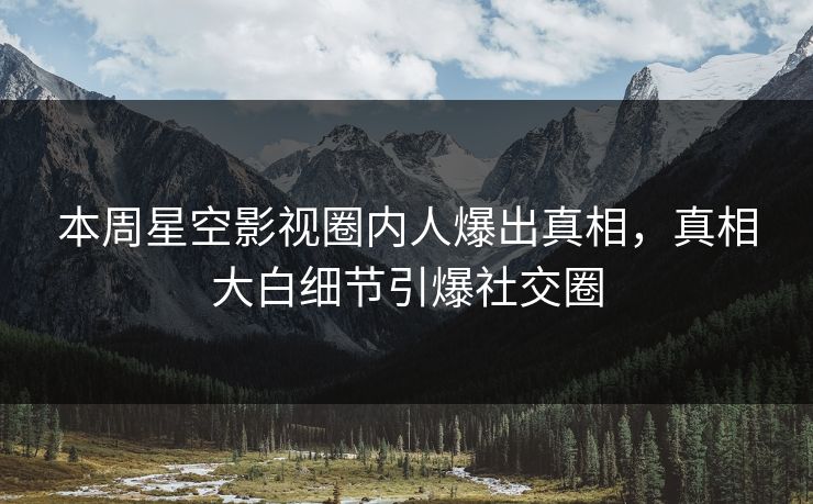 本周星空影视圈内人爆出真相，真相大白细节引爆社交圈