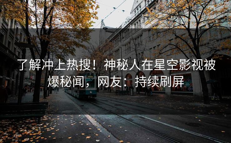 了解冲上热搜！神秘人在星空影视被爆秘闻，网友：持续刷屏