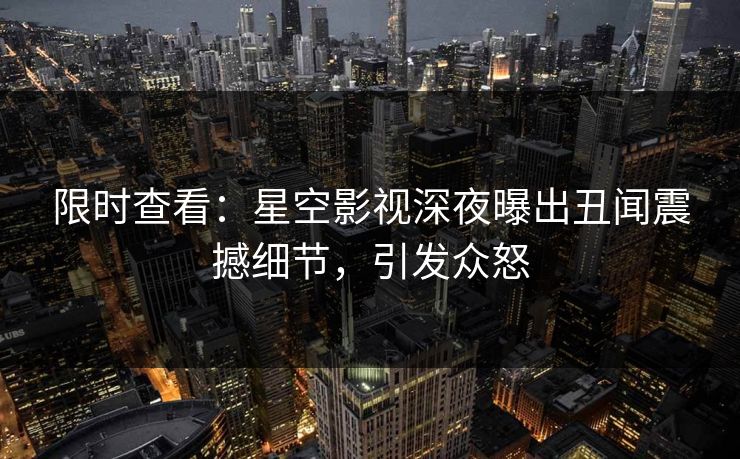 限时查看：星空影视深夜曝出丑闻震撼细节，引发众怒