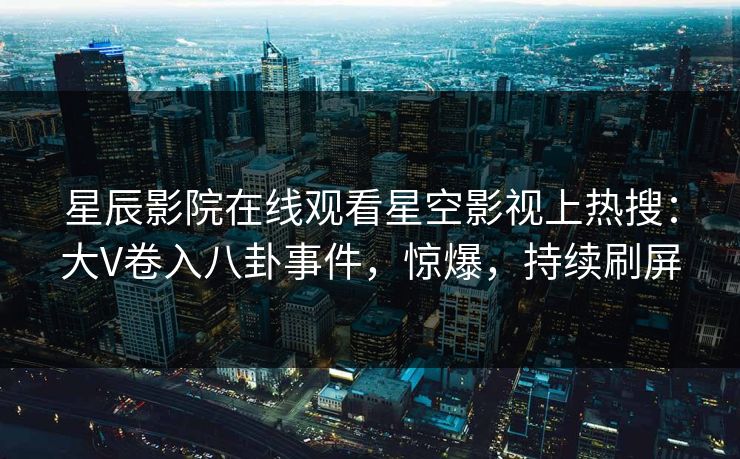 星辰影院在线观看星空影视上热搜：大V卷入八卦事件，惊爆，持续刷屏